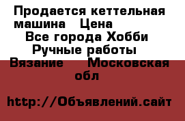 Продается кеттельная машина › Цена ­ 50 000 - Все города Хобби. Ручные работы » Вязание   . Московская обл.